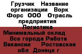 Грузчик › Название организации ­ Ворк Форс, ООО › Отрасль предприятия ­ Логистика › Минимальный оклад ­ 1 - Все города Работа » Вакансии   . Ростовская обл.,Донецк г.